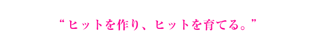 ヒットを作り、ヒットを育てる。