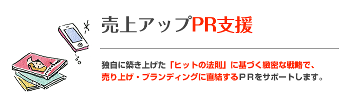 売上アップPR支援 独自に築き上げた「ヒットの法則」に基づく緻密な戦略で、売り上げ・ブランディングに直結するPRをサポートします。