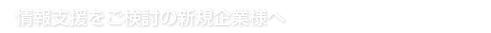 情報支援をご検討の新規企業様へ